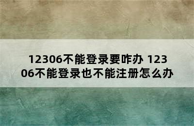 12306不能登录要咋办 12306不能登录也不能注册怎么办